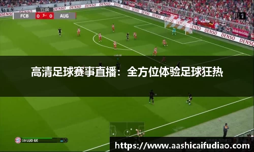 高清足球赛事直播：全方位体验足球狂热