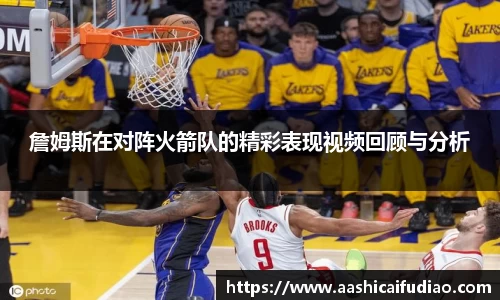 詹姆斯在对阵火箭队的精彩表现视频回顾与分析