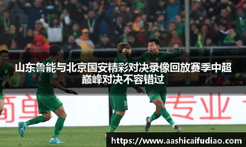 山东鲁能与北京国安精彩对决录像回放赛季中超巅峰对决不容错过