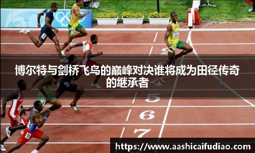 博尔特与剑桥飞鸟的巅峰对决谁将成为田径传奇的继承者