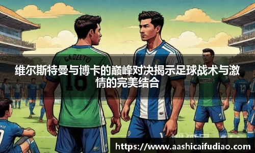 维尔斯特曼与博卡的巅峰对决揭示足球战术与激情的完美结合