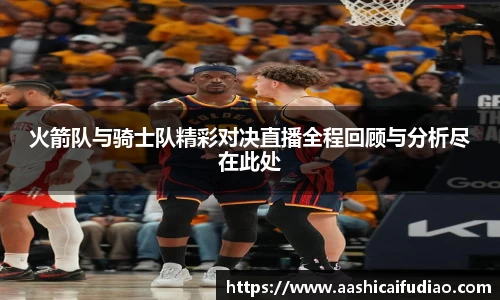 火箭队与骑士队精彩对决直播全程回顾与分析尽在此处