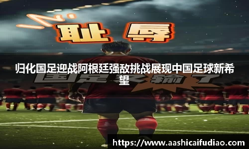 归化国足迎战阿根廷强敌挑战展现中国足球新希望
